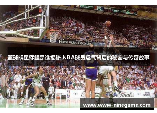 篮球明星锦鲤是谁揭秘 NBA球员运气背后的秘密与传奇故事