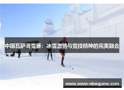 中国瓦萨滑雪赛：冰雪激情与竞技精神的完美融合